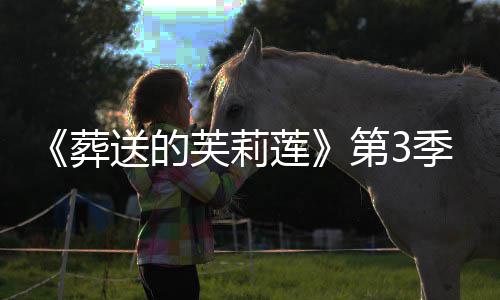 季制开播0月第3定年1葬作决芙莉莲送的