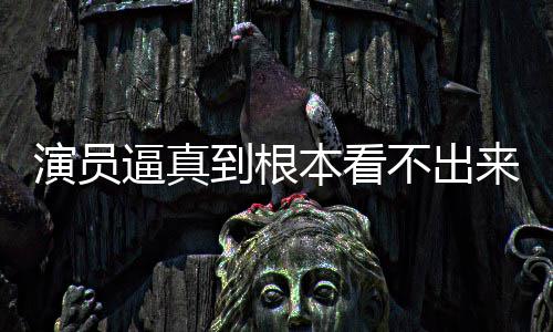 演员引发到根登热逼真本看不出变革行业来是搜