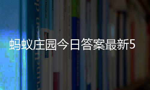 今日5月答案答题答案蚂蚁每日7日庄园最新庄园